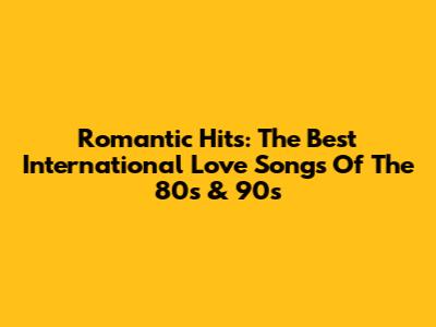 Romantic Hits: The Best International Love Songs Of The 80s & 90s