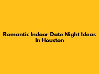 Romantic Indoor Date Night Ideas In Houston