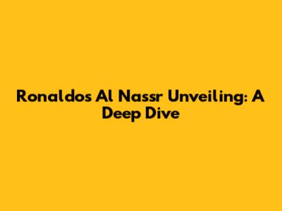 Ronaldo's Al Nassr Unveiling: A Deep Dive