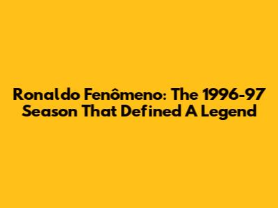 Ronaldo Fenômeno: The 1996-97 Season That Defined A Legend