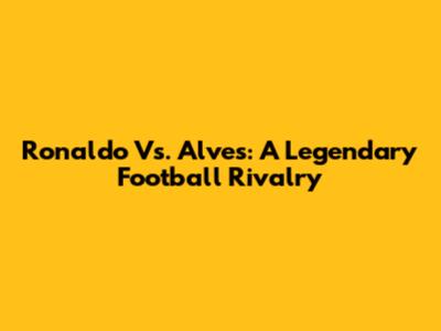 Ronaldo Vs. Alves: A Legendary Football Rivalry
