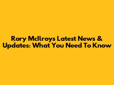 Rory McIlroy's Latest News & Updates: What You Need To Know