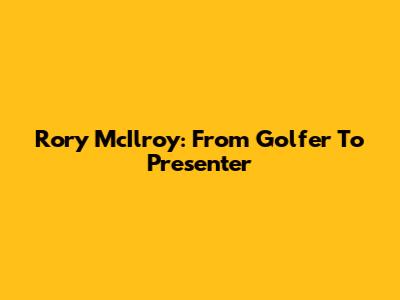 Rory McIlroy: From Golfer To Presenter