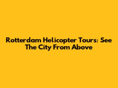 Rotterdam Helicopter Tours: See The City From Above