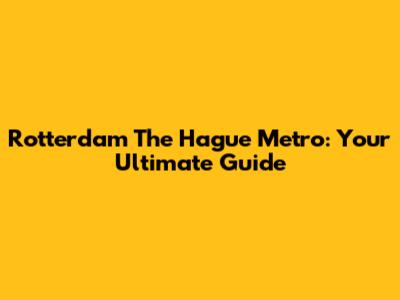 Rotterdam The Hague Metro: Your Ultimate Guide
