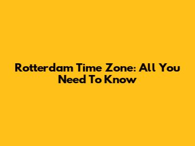 Rotterdam Time Zone: All You Need To Know