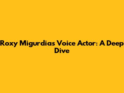 Roxy Migurdia's Voice Actor: A Deep Dive