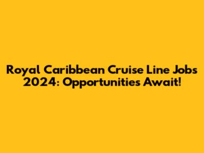 Royal Caribbean Cruise Line Jobs 2024: Opportunities Await!