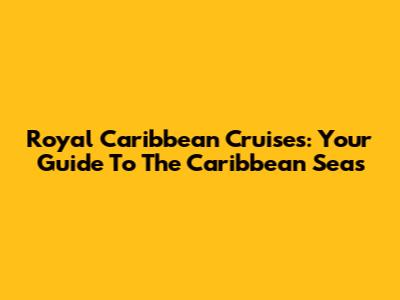Royal Caribbean Cruises: Your Guide To The Caribbean Seas