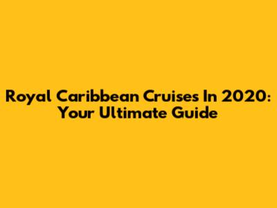 Royal Caribbean Cruises In 2020: Your Ultimate Guide