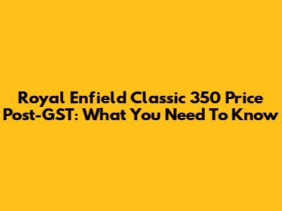 Royal Enfield Classic 350 Price Post-GST: What You Need To Know