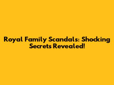 Royal Family Scandals: Shocking Secrets Revealed!