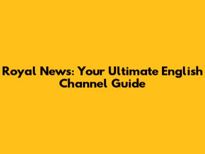 Royal News: Your Ultimate English Channel Guide