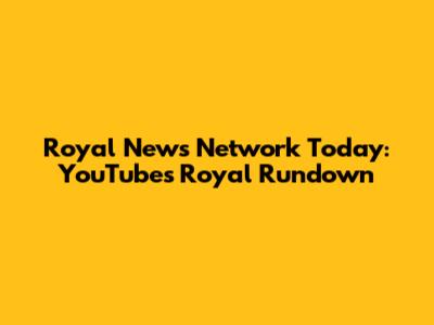 Royal News Network Today: YouTube's Royal Rundown