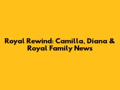 Royal Rewind: Camilla, Diana & Royal Family News