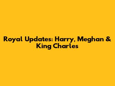 Royal Updates: Harry, Meghan & King Charles