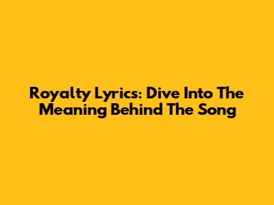 Royalty Lyrics: Dive Into The Meaning Behind The Song