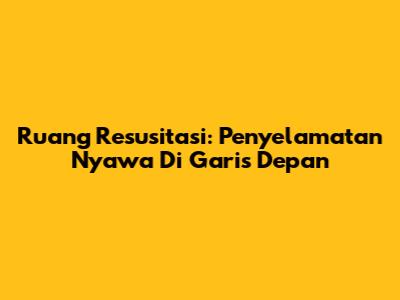 Ruang Resusitasi: Penyelamatan Nyawa Di Garis Depan