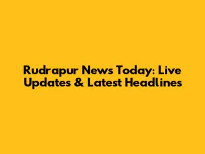Rudrapur News Today: Live Updates & Latest Headlines
