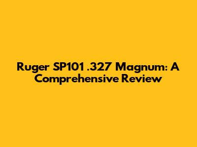 Ruger SP101 .327 Magnum: A Comprehensive Review