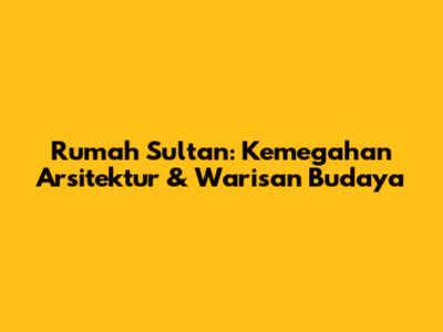 Rumah Sultan: Kemegahan Arsitektur & Warisan Budaya