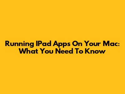 Running IPad Apps On Your Mac: What You Need To Know