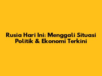 Rusia Hari Ini: Menggali Situasi Politik & Ekonomi Terkini