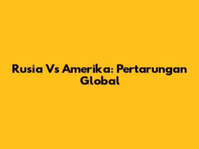 Rusia Vs Amerika: Pertarungan Global