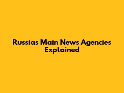Russia's Main News Agencies Explained