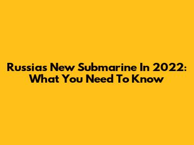 Russia's New Submarine In 2022: What You Need To Know