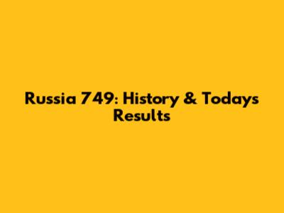 Russia 749: History & Today's Results
