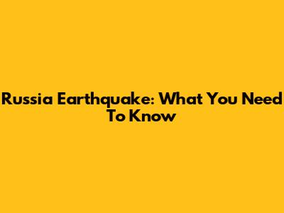 Russia Earthquake: What You Need To Know