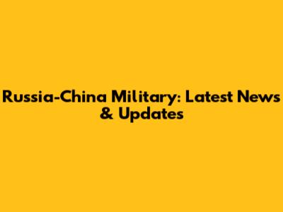 Russia-China Military: Latest News & Updates