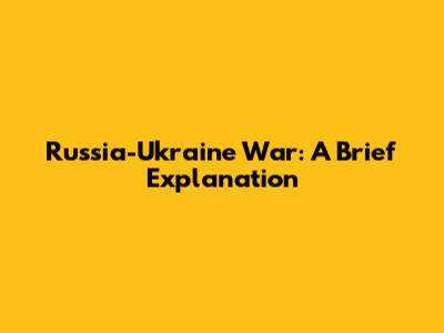 Russia-Ukraine War: A Brief Explanation