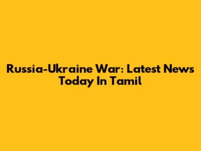 Russia-Ukraine War: Latest News Today In Tamil