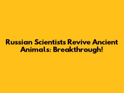 Russian Scientists Revive Ancient Animals: Breakthrough!