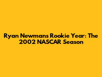 Ryan Newman's Rookie Year: The 2002 NASCAR Season