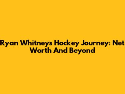 Ryan Whitney's Hockey Journey: Net Worth And Beyond