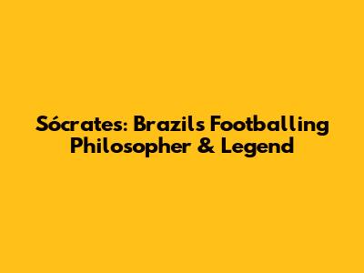 Sócrates: Brazil's Footballing Philosopher & Legend