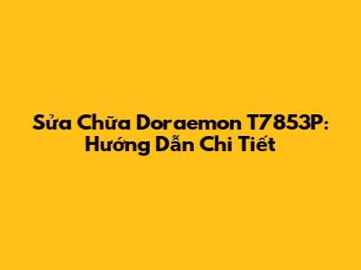 Sửa Chữa Doraemon T7853P: Hướng Dẫn Chi Tiết