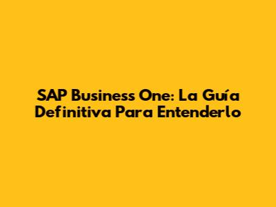SAP Business One: La Guía Definitiva Para Entenderlo