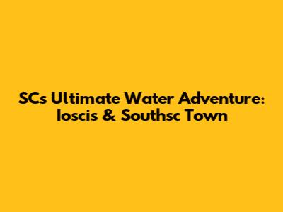 SC's Ultimate Water Adventure: Ioscis & Southsc Town
