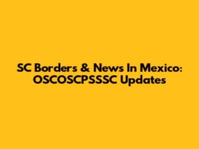 SC Borders & News In Mexico: OSCOSCPSSSC Updates