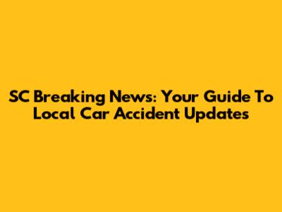 SC Breaking News: Your Guide To Local Car Accident Updates
