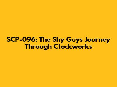 SCP-096: The Shy Guy's Journey Through Clockworks