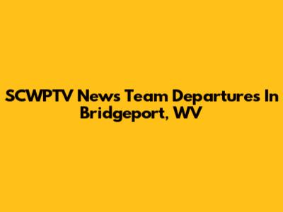 SCWPTV News Team Departures In Bridgeport, WV