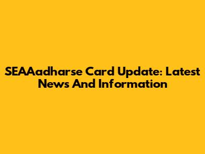 SEAAadharse Card Update: Latest News And Information