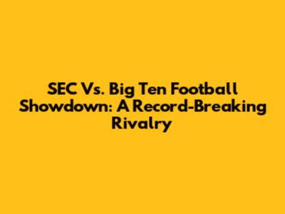 SEC Vs. Big Ten Football Showdown: A Record-Breaking Rivalry