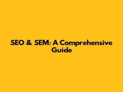 SEO & SEM: A Comprehensive Guide
