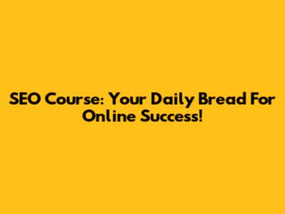 SEO Course: Your Daily Bread For Online Success!